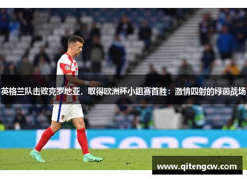 英格兰队击败克罗地亚，取得欧洲杯小组赛首胜：激情四射的绿茵战场