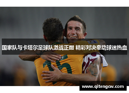 国家队与卡塔尔足球队激战正酣 精彩对决牵动球迷热血