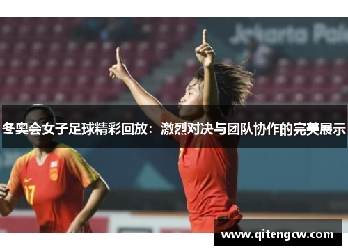 冬奥会女子足球精彩回放：激烈对决与团队协作的完美展示