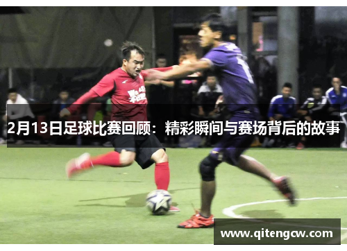 2月13日足球比赛回顾：精彩瞬间与赛场背后的故事